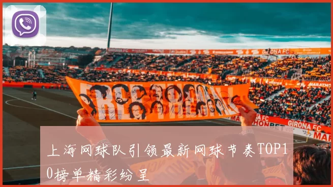 上海网球队引领最新网球节奏TOP10榜单精彩纷呈