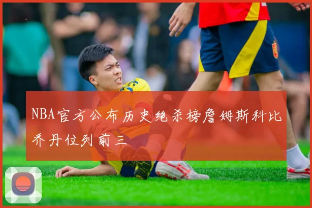 NBA官方公布历史绝杀榜詹姆斯科比乔丹位列前三
