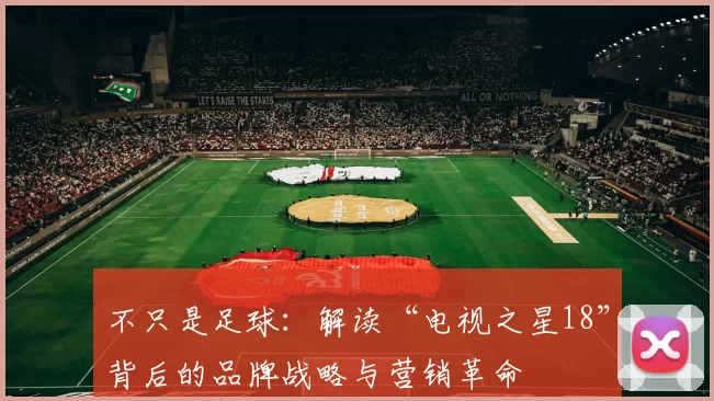 不只是足球:解读“电视之星18”背后的品牌战略与营销革命