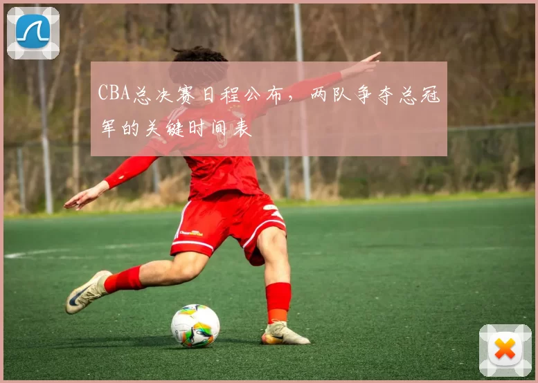 CBA总决赛日程公布，两队争夺总冠军的关键时间表