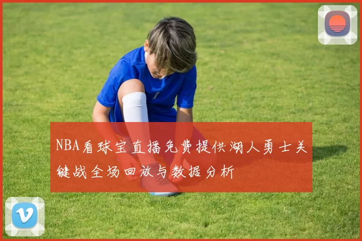 NBA看球宝直播免费提供湖人勇士关键战全场回放与数据分析
