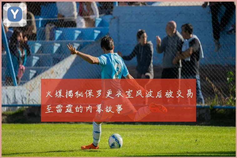 火媒揭秘保罗更衣室风波后被交易至雷霆的内幕故事