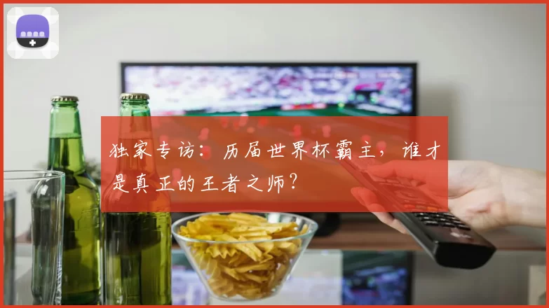 独家专访:历届世界杯霸主,谁才是真正的王者之师?