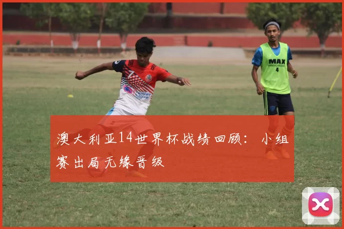 澳大利亚14世界杯战绩回顾：小组赛出局无缘晋级