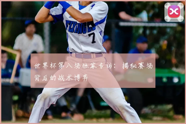 世界杯第八场独家专访：揭秘赛场背后的战术博弈