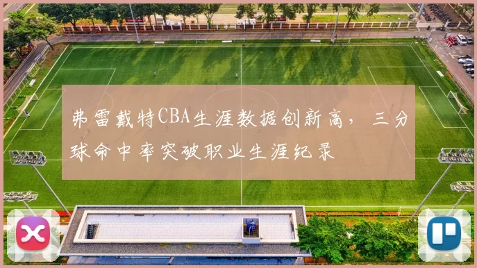 弗雷戴特CBA生涯数据创新高，三分球命中率突破职业生涯纪录