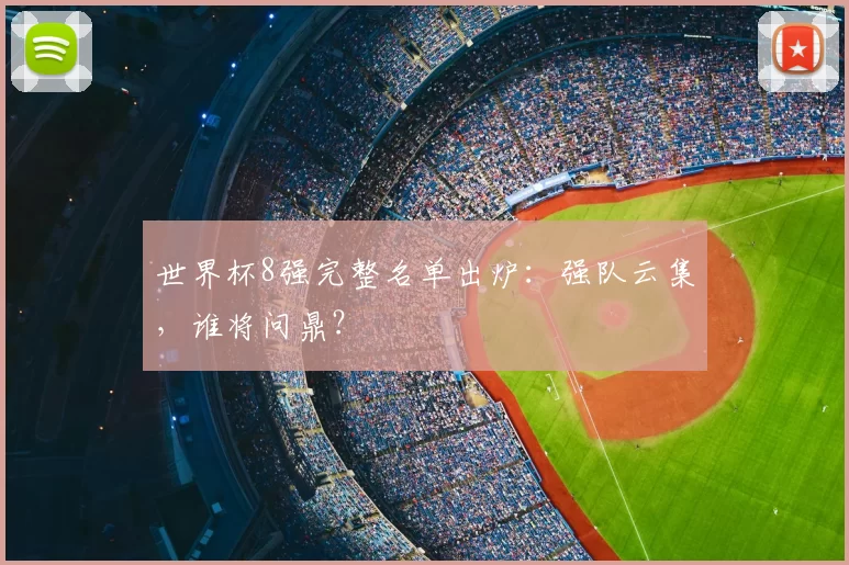 世界杯8强完整名单出炉：强队云集，谁将问鼎？