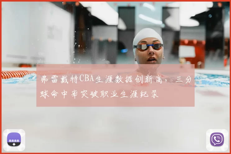 弗雷戴特CBA生涯数据创新高,三分球命中率突破职业生涯纪录