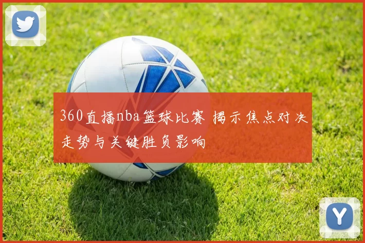 360直播nba篮球比赛 揭示焦点对决走势与关键胜负影响
