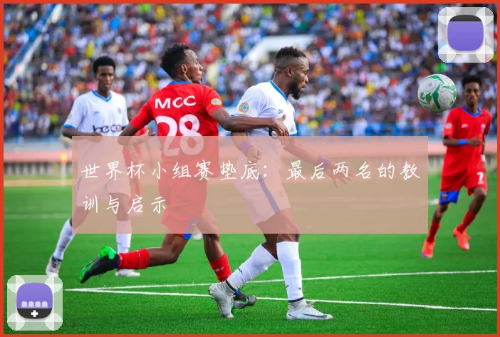 世界杯小组赛垫底:最后两名的教训与启示