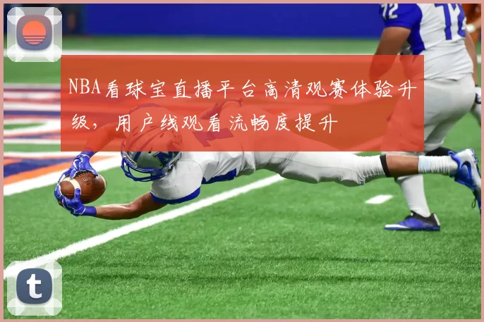 NBA看球宝直播平台高清观赛体验升级，用户线观看流畅度提升