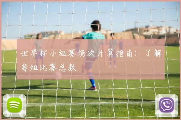 世界杯小组赛场次计算指南:了解每组比赛总数