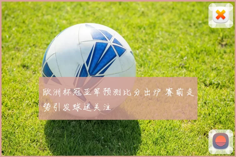 欧洲杯冠亚军预测比分出炉 赛前走势引发球迷关注