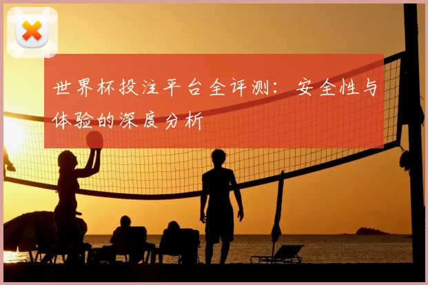 世界杯投注平台全评测:安全性与体验的深度分析