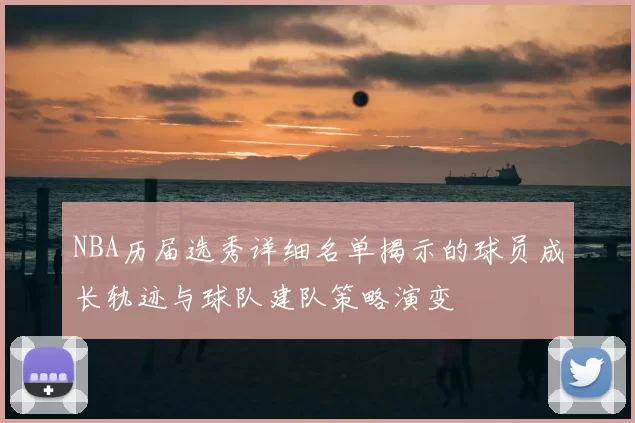 NBA历届选秀详细名单揭示的球员成长轨迹与球队建队策略演变