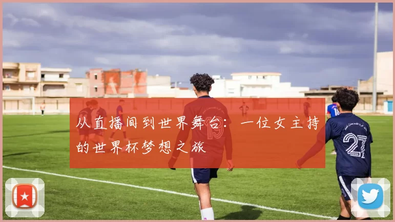 从直播间到世界舞台:一位女主持的世界杯梦想之旅