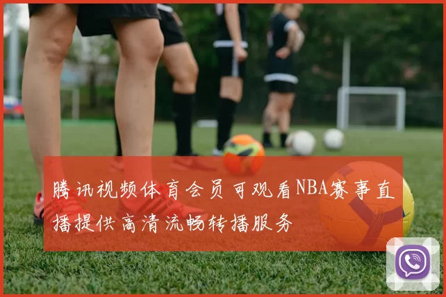 腾讯视频体育会员可观看NBA赛事直播提供高清流畅转播服务