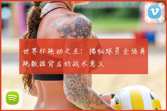 世界杯跑动之王:揭秘球员全场奔跑数据背后的战术意义
