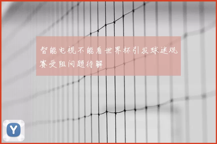 智能电视不能看世界杯引发球迷观赛受阻问题待解
