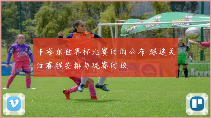 卡塔尔世界杯比赛时间公布 球迷关注赛程安排与观赛时段