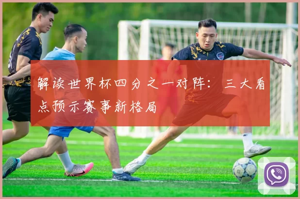 解读世界杯四分之一对阵：三大看点预示赛事新格局