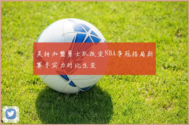 吴柯加盟勇士队改变NBA争冠格局新赛季实力对比生变