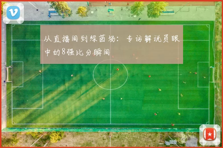 从直播间到绿茵场:专访解说员眼中的8强比分瞬间