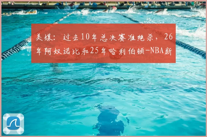 美媒：过去10年总决赛准绝杀，26年阿奴诺比和25年哈利伯顿-NBA新闻