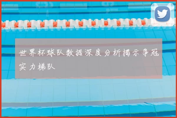 世界杯球队数据深度分析揭示争冠实力梯队