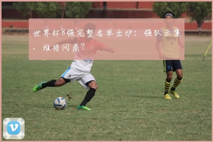世界杯8强完整名单出炉：强队云集，谁将问鼎？