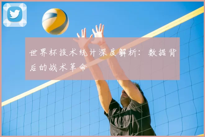 世界杯技术统计深度解析：数据背后的战术革命