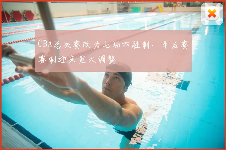 CBA总决赛改为七场四胜制，季后赛赛制迎来重大调整