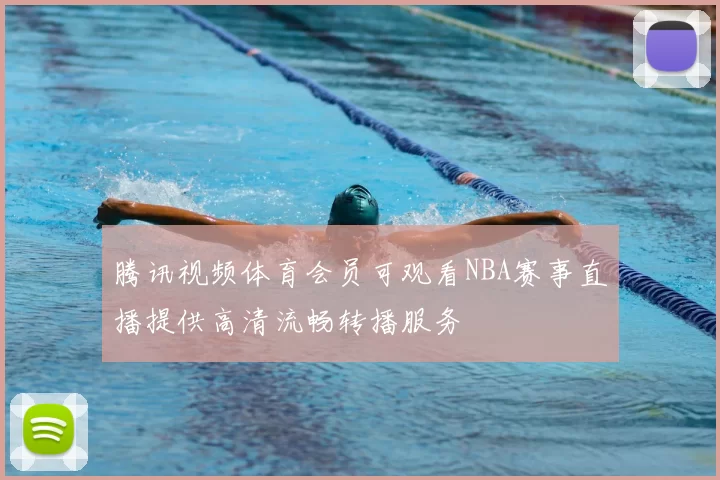 腾讯视频体育会员可观看NBA赛事直播提供高清流畅转播服务