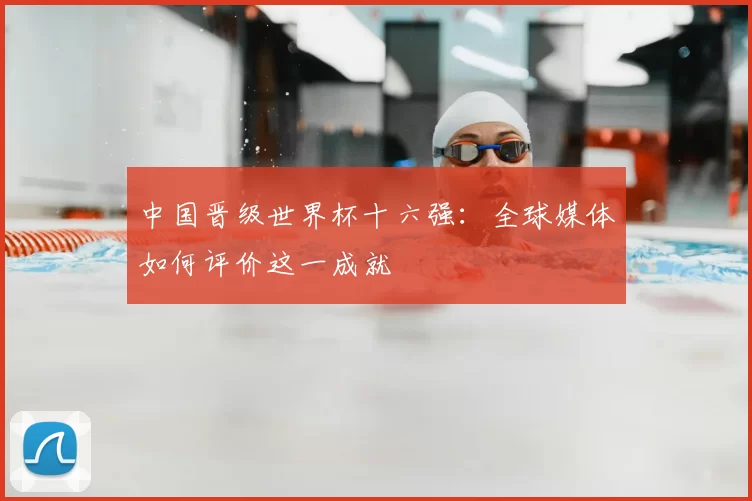中国晋级世界杯十六强：全球媒体如何评价这一成就