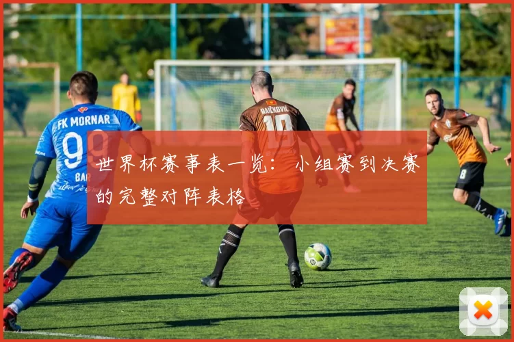 世界杯赛事表一览:小组赛到决赛的完整对阵表格