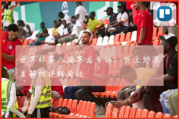 世界杯第八场赛后专访：听主帅深度解析逆转奇迹