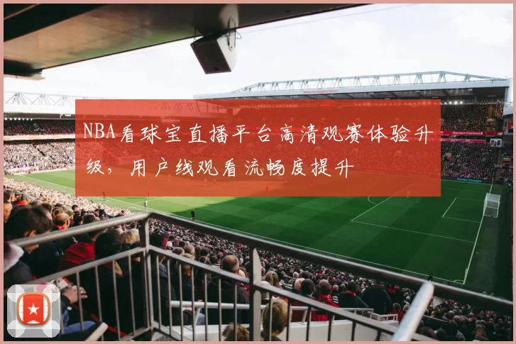 NBA看球宝直播平台高清观赛体验升级，用户线观看流畅度提升
