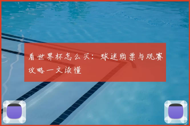 看世界杯怎么买：球迷购票与观赛攻略一文读懂