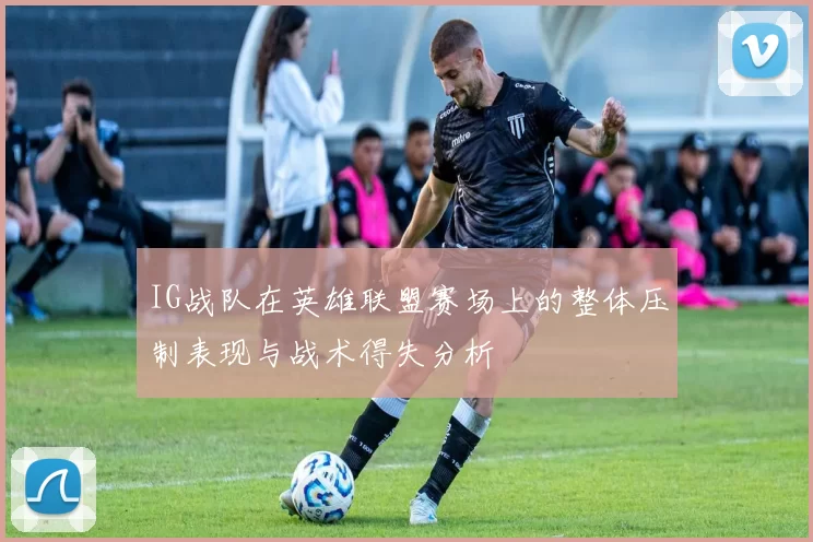 IG战队在英雄联盟赛场上的整体压制表现与战术得失分析