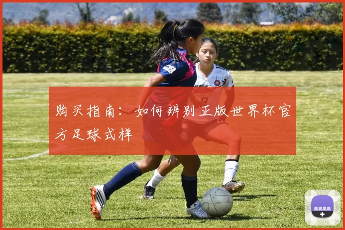 购买指南:如何辨别正版世界杯官方足球式样