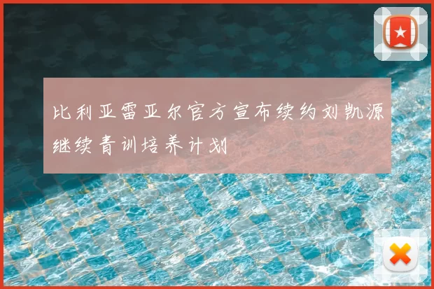 比利亚雷亚尔官方宣布续约刘凯源继续青训培养计划