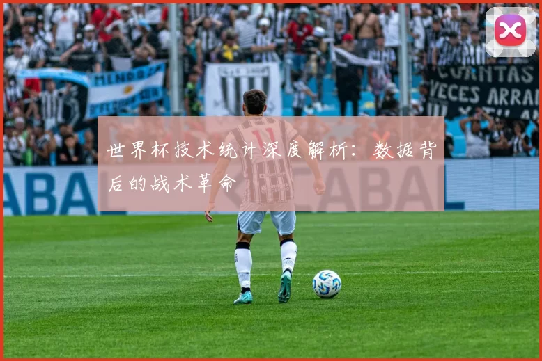 世界杯技术统计深度解析：数据背后的战术革命