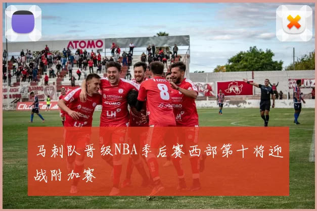马刺队晋级NBA季后赛西部第十将迎战附加赛