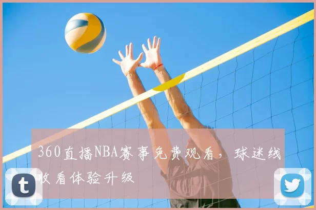360直播NBA赛事免费观看，球迷线收看体验升级