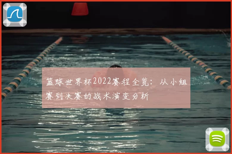 篮球世界杯2022赛程全览：从小组赛到决赛的战术演变分析