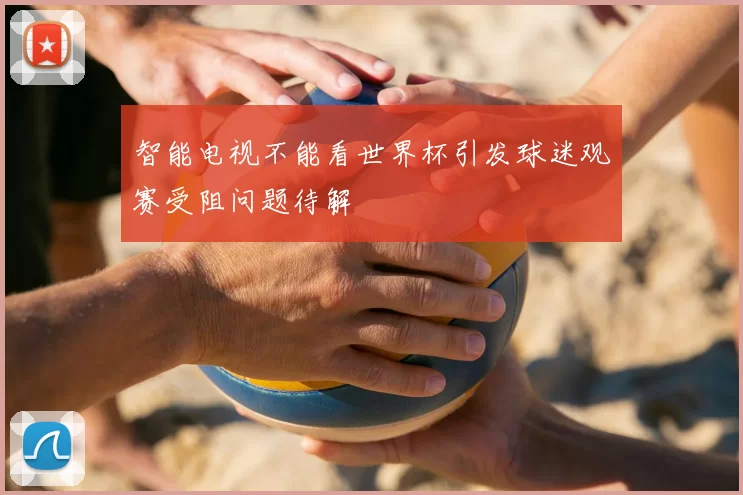 智能电视不能看世界杯引发球迷观赛受阻问题待解