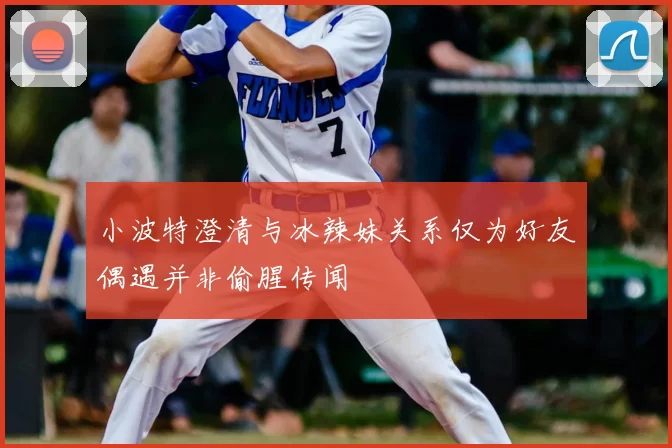 小波特澄清与冰辣妹关系仅为好友偶遇并非偷腥传闻