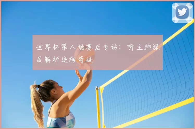 世界杯第八场赛后专访:听主帅深度解析逆转奇迹
