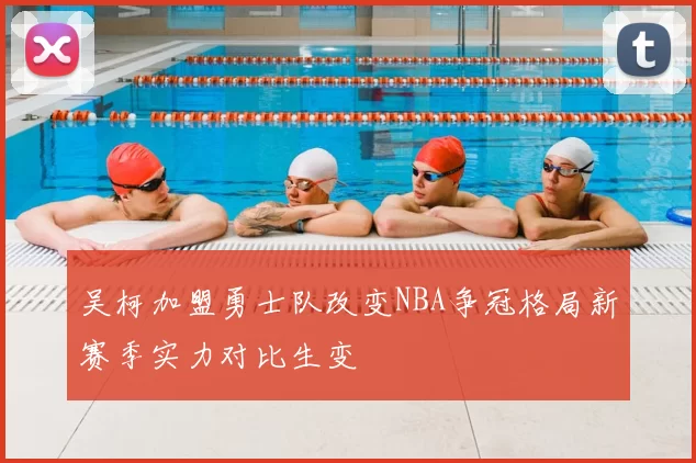 吴柯加盟勇士队改变NBA争冠格局新赛季实力对比生变