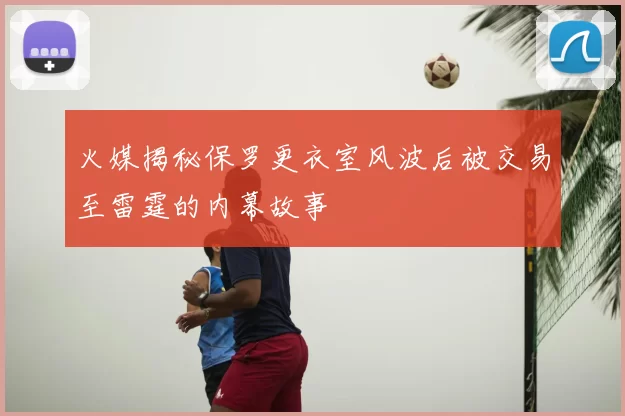 火媒揭秘保罗更衣室风波后被交易至雷霆的内幕故事